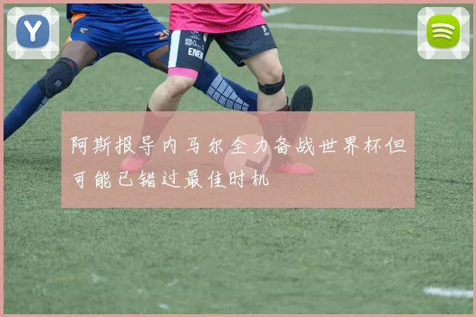 阿斯报导内马尔全力备战世界杯但可能已错过最佳时机