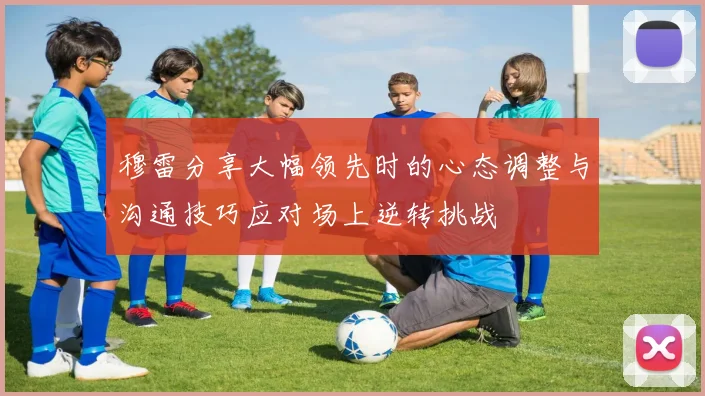 穆雷分享大幅领先时的心态调整与沟通技巧应对场上逆转挑战
