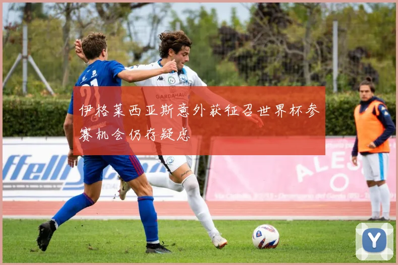 伊格莱西亚斯意外获征召世界杯参赛机会仍存疑虑