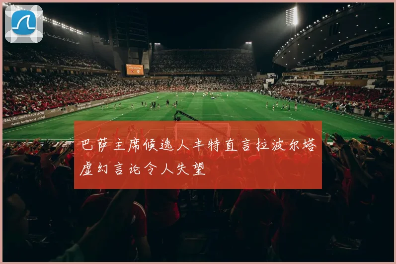 巴萨主席候选人丰特直言拉波尔塔虚幻言论令人失望