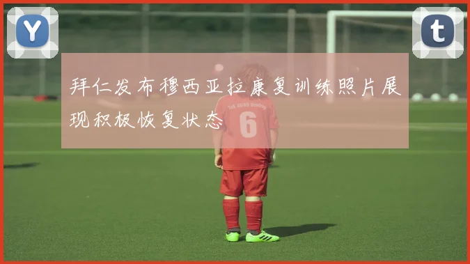 拜仁发布穆西亚拉康复训练照片展现积极恢复状态