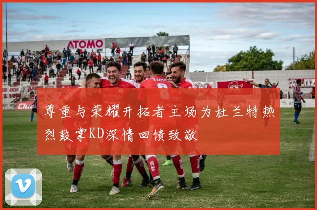 尊重与荣耀开拓者主场为杜兰特热烈鼓掌KD深情回馈致敬