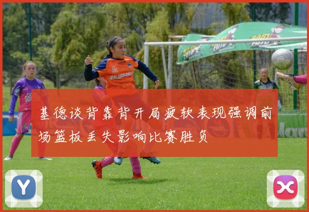 基德谈背靠背开局疲软表现强调前场篮板丢失影响比赛胜负