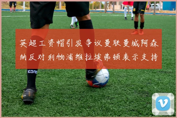 英超工资帽引发争议曼联曼城阿森纳反对利物浦维拉埃弗顿表示支持