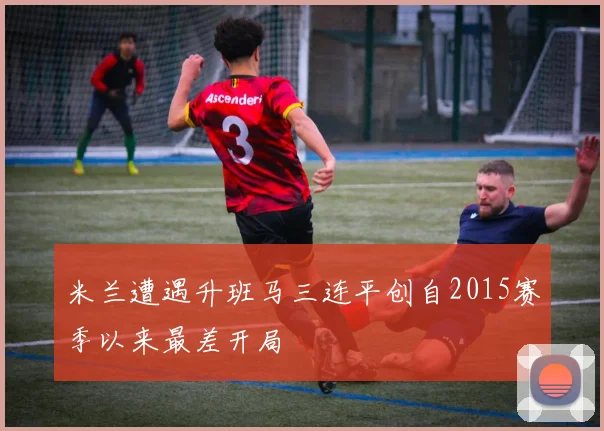 米兰遭遇升班马三连平创自2015赛季以来最差开局