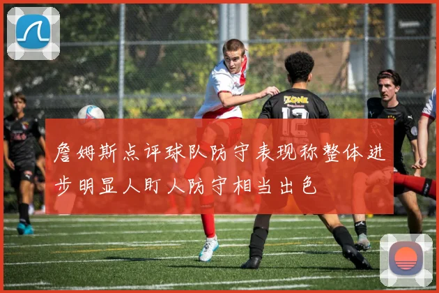 詹姆斯点评球队防守表现称整体进步明显人盯人防守相当出色