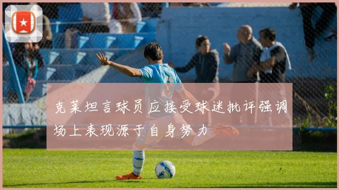 克莱坦言球员应接受球迷批评强调场上表现源于自身努力