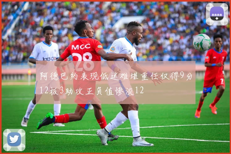 阿德巴约表现低迷难堪重任仅得9分12板3助攻正负值惨淡12
