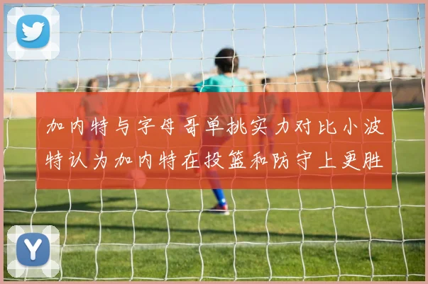 加内特与字母哥单挑实力对比小波特认为加内特在投篮和防守上更胜一筹