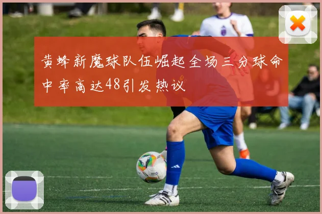 黄蜂新魔球队伍崛起全场三分球命中率高达48引发热议