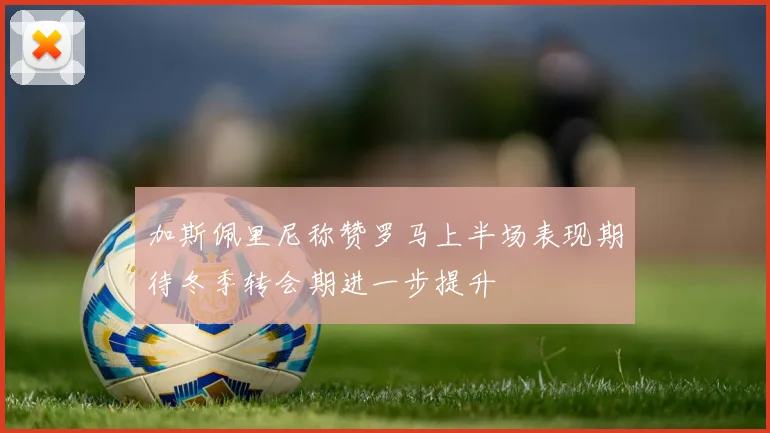 加斯佩里尼称赞罗马上半场表现期待冬季转会期进一步提升