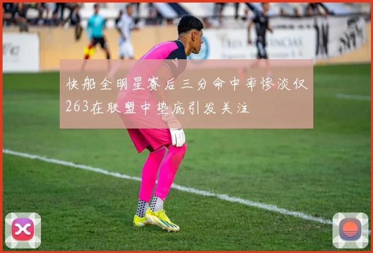 快船全明星赛后三分命中率惨淡仅263在联盟中垫底引发关注