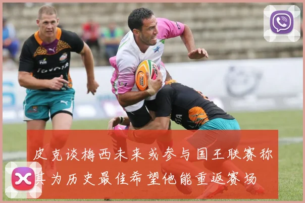 皮克谈梅西未来或参与国王联赛称其为历史最佳希望他能重返赛场