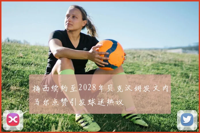 梅西续约至2028年贝克汉姆发文内马尔点赞引发球迷热议