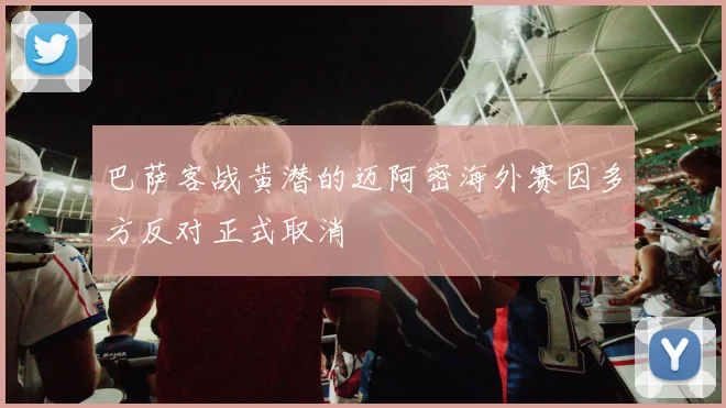 巴萨客战黄潜的迈阿密海外赛因多方反对正式取消