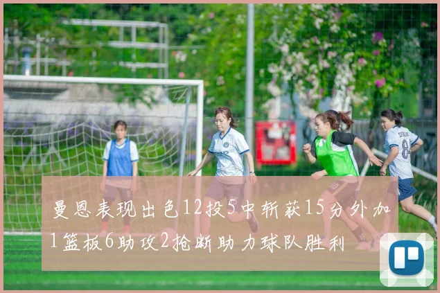 曼恩表现出色12投5中斩获15分外加1篮板6助攻2抢断助力球队胜利