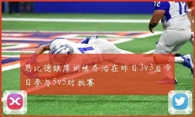 恩比德缺席训练乔治在昨日3v3后今日参与5v5对抗赛