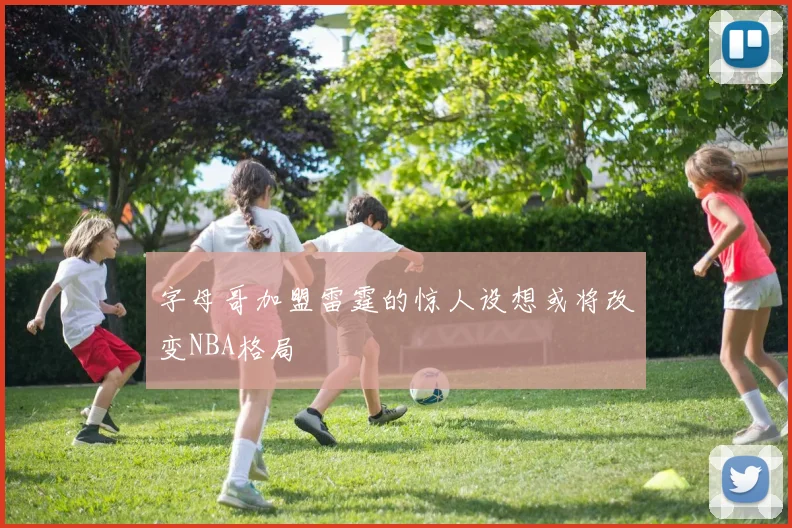 字母哥加盟雷霆的惊人设想或将改变NBA格局