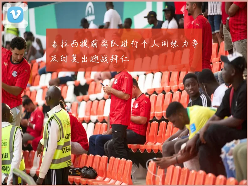 吉拉西提前离队进行个人训练力争及时复出迎战拜仁