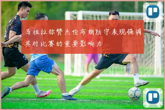 马祖拉称赞杰伦布朗防守表现强调其对比赛的重要影响力