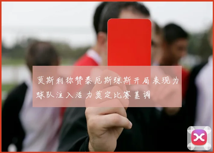 莫斯利称赞泰厄斯琼斯开局表现为球队注入活力奠定比赛基调