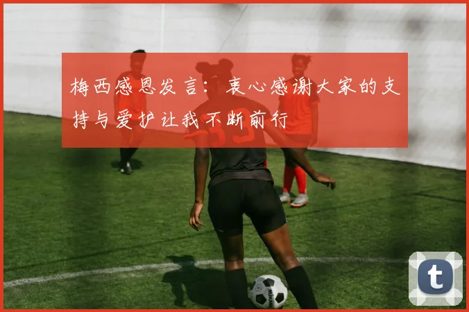 梅西感恩发言：衷心感谢大家的支持与爱护让我不断前行