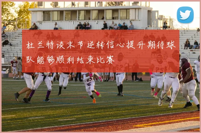杜兰特谈末节逆转信心提升期待球队能够顺利结束比赛