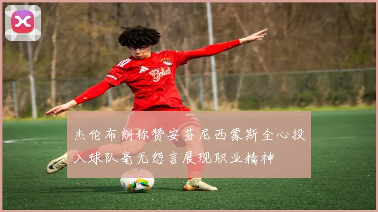 杰伦布朗称赞安芬尼西蒙斯全心投入球队毫无怨言展现职业精神