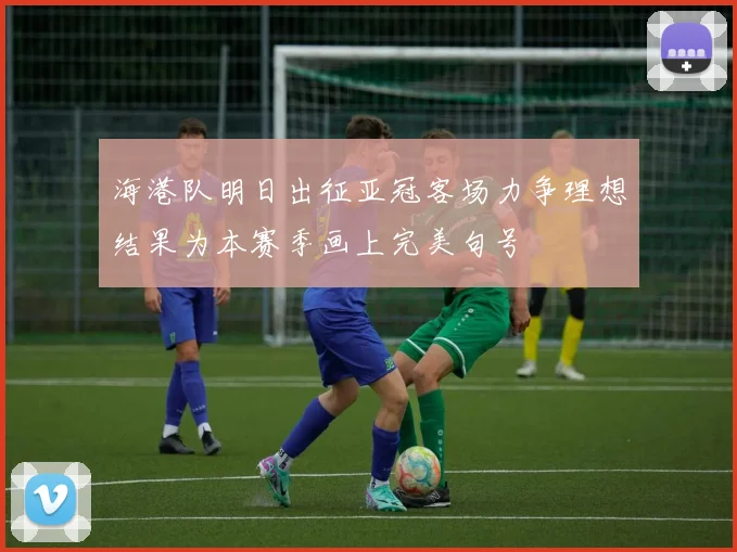 海港队明日出征亚冠客场力争理想结果为本赛季画上完美句号