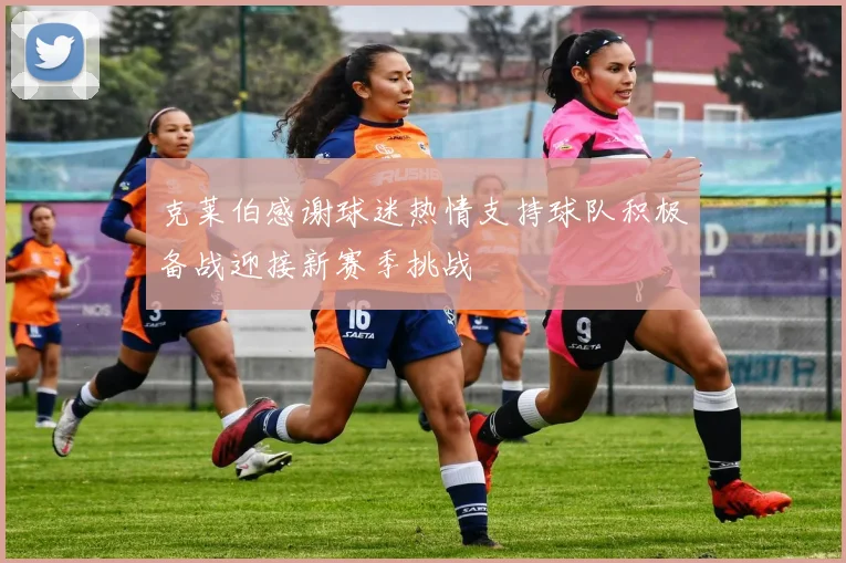 克莱伯感谢球迷热情支持球队积极备战迎接新赛季挑战