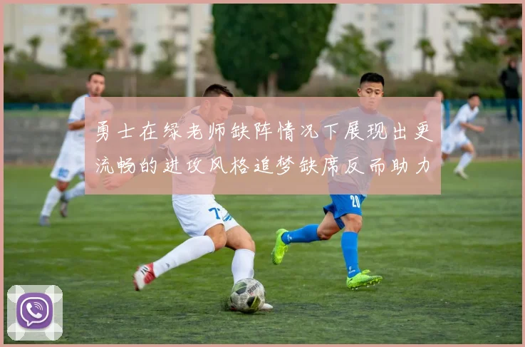 勇士在绿老师缺阵情况下展现出更流畅的进攻风格追梦缺席反而助力球队表现提升