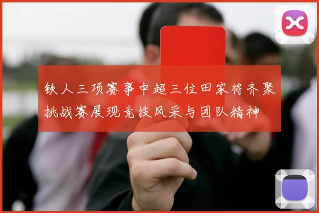 铁人三项赛事中超三位田家将齐聚挑战赛展现竞技风采与团队精神