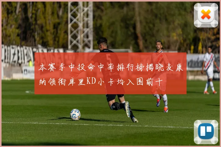 本赛季中投命中率排行榜揭晓麦康纳领衔库里KD小卡均入围前十