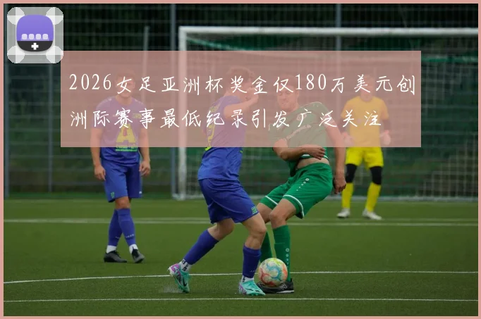 2026女足亚洲杯奖金仅180万美元创洲际赛事最低纪录引发广泛关注