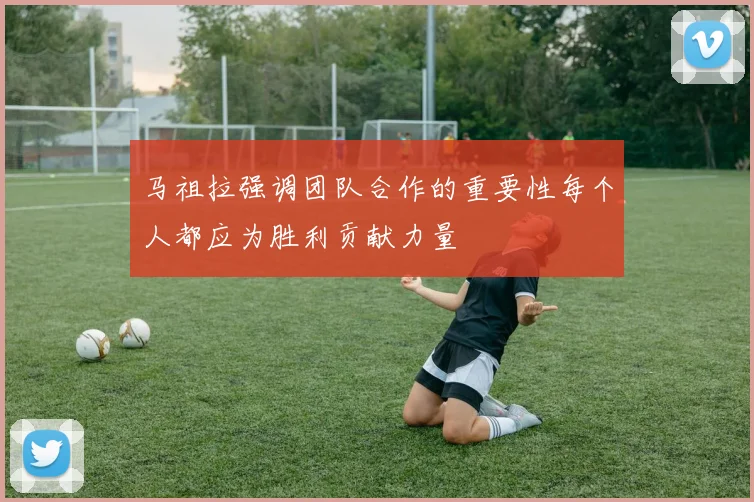 马祖拉强调团队合作的重要性每个人都应为胜利贡献力量