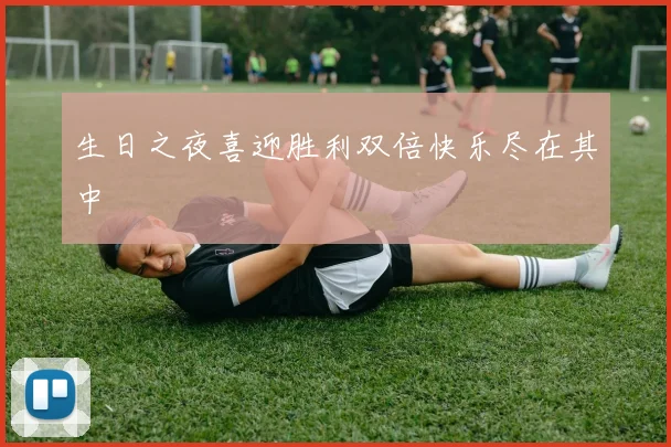 生日之夜喜迎胜利双倍快乐尽在其中